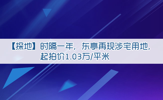 【探地】時隔一年，東亭再現涉宅用地，起拍價1.03萬/平米