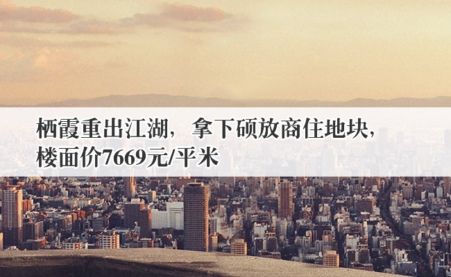 棲霞重出江湖，拿下碩放商住地塊，樓面價7669元/平米