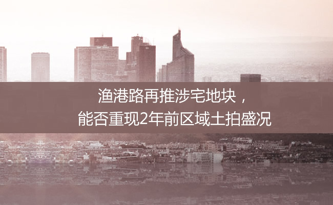 【探地】漁港路再推涉宅地塊，能否重現2年前區域土拍盛況
